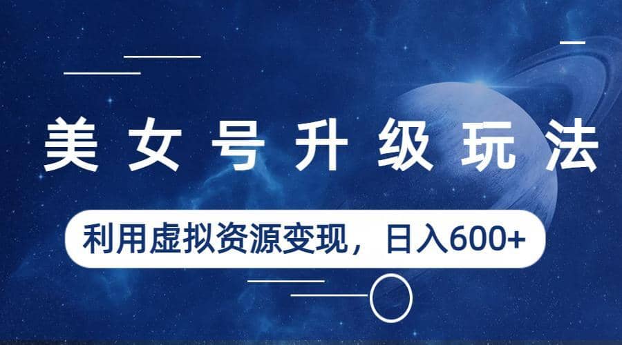 美女号升级玩法，利用虚拟资源变现，日入600+（教程+素材）_网创掘金