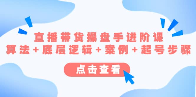 直播带货/操盘手/进阶课，算法+底层逻辑+案例+起号步骤_网创掘金