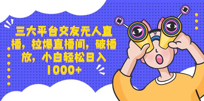 三大平台交友无人直播，拉爆直播间，破播放，小白轻松日入1000+_网创掘金