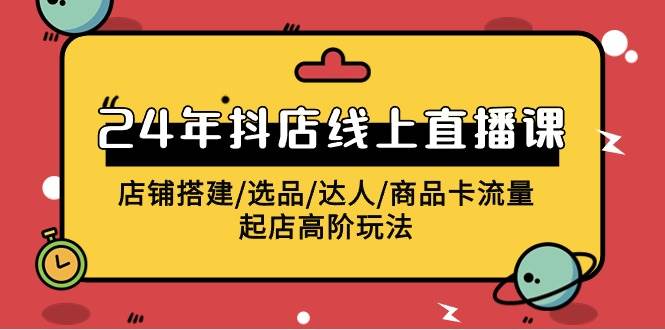 2024年抖店线上直播课，店铺搭建/选品/达人/商品卡流量/起店高阶玩法_网创掘金