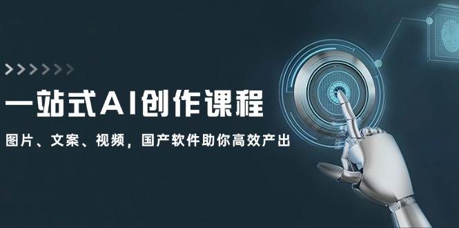 一站式AI创作课程：图片、文案、视频，国产软件助你高效产出_网创掘金