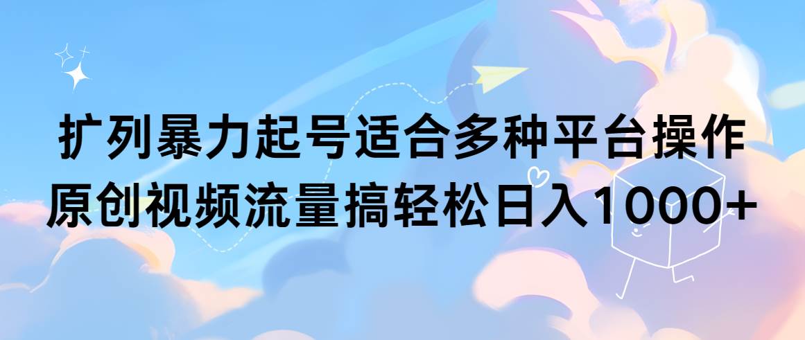 扩列暴力起号适合多种平台操作原创视频流量搞轻松日入1000+_网创掘金