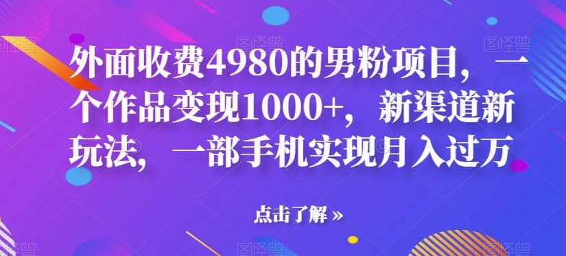 外面收费4980的男粉项目，一个作品变现1000+，新渠道新玩法，一部手机实现月入过万【揭秘】_网创掘金