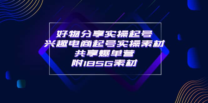 某收费培训·好物分享实操起号 兴趣电商起号实操素材共享爆单营（185G素材)_网创掘金