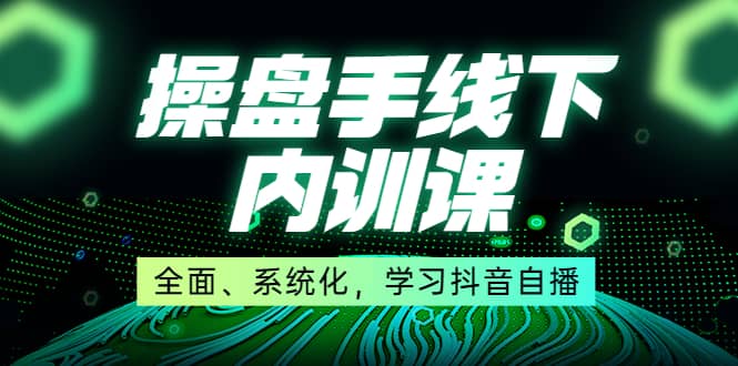 某收费培训第22期·操盘手线下内训课，全面、系统化，学习抖音自播_网创掘金