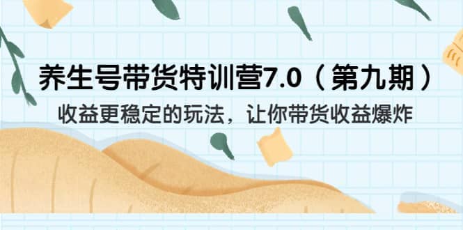 养生号带货特训营7.0（第九期）收益更稳定的玩法 让你带货收益爆炸（11节）_网创掘金