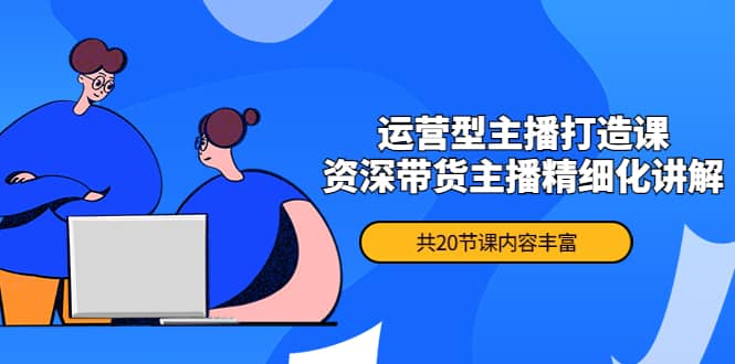 月销千万操盘手-运营型主播打造课，资深带货主播精细化讲解（20节课）_网创掘金