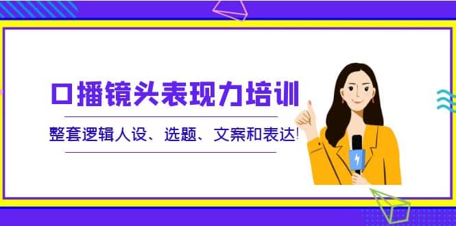 口播镜头表现力培训：整套逻辑人设、选题、文案和表达_网创掘金