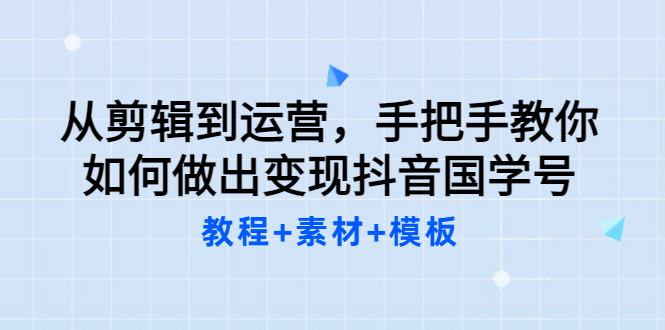 从剪辑到运营，手把手教你如何做出变现抖音国学号（教程+素材+模板_网创掘金