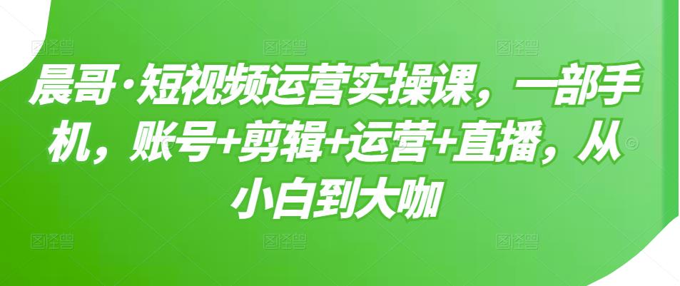 短视频运营实操课，一部手机，账号+剪辑+运营+直播，从小白到大咖_网创掘金