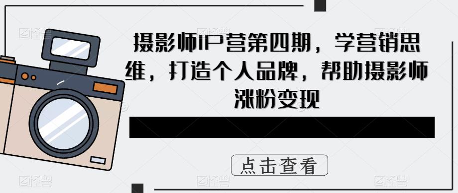 摄影师IP营第4期，学营销思维，打造个人品牌，帮助摄影师涨粉变现_网创掘金