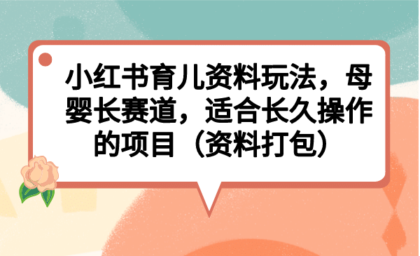小红书育儿资料玩法，母婴长赛道，适合长久操作的项目（资料打包）_网创掘金