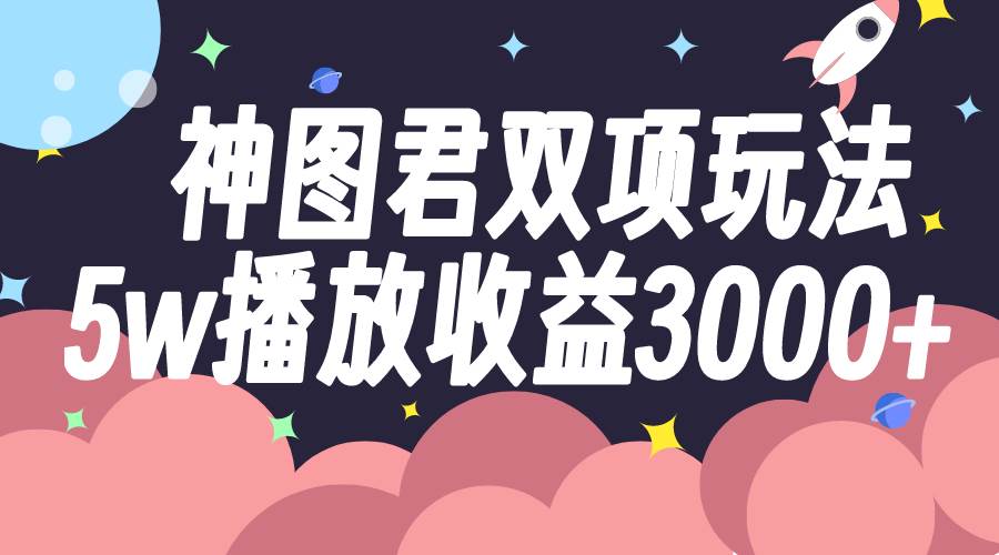 神图君双项玩法5w播放收益3000+_网创掘金