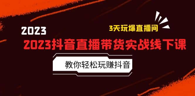 2023抖音直播带货实战线下课：教你轻松玩赚抖音，3天玩爆·直播间_网创掘金