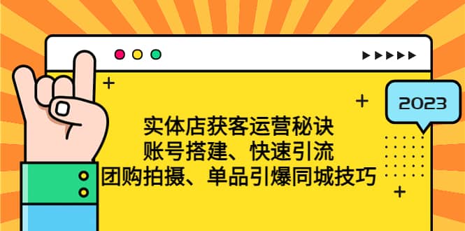 实体店获客运营秘诀：账号搭建-快速引流-团购拍摄-单品引爆同城技巧 等等_网创掘金