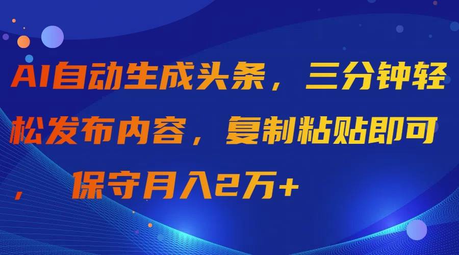 AI自动生成头条，三分钟轻松发布内容，复制粘贴即可， 保守月入2万+_网创掘金