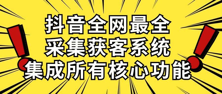 抖音全网最全采集获客系统，集成所有核心功能，日引500+_网创掘金
