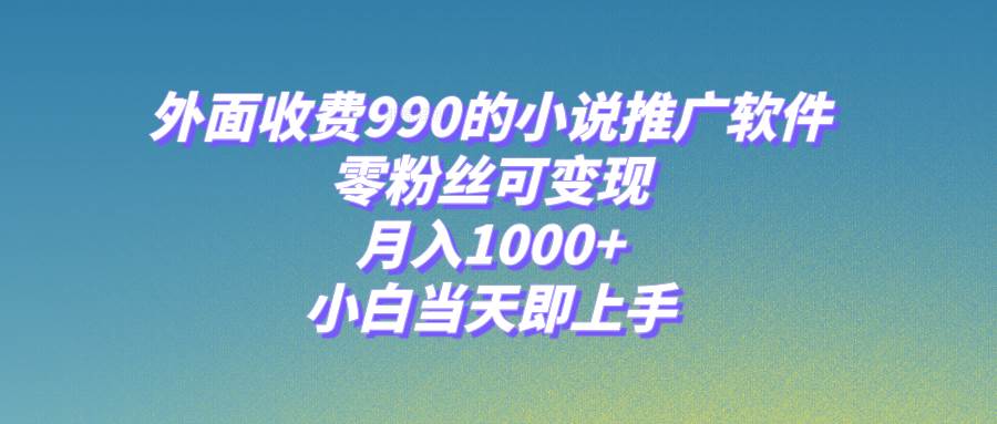 小说推广软件，零粉丝可变现，月入1000+，小白当天即上手【附189G素材】_网创掘金