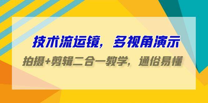 技术流-运镜，多视角演示，拍摄+剪辑二合一教学，通俗易懂（70节课）_网创掘金