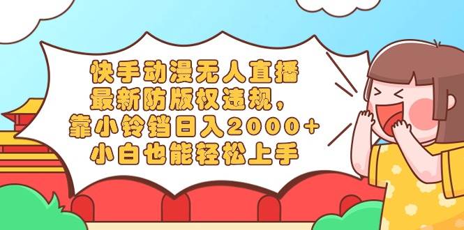快手动漫无人直播，最新防版权违规，靠小铃铛日入2000+，小白也能轻松上..._网创掘金