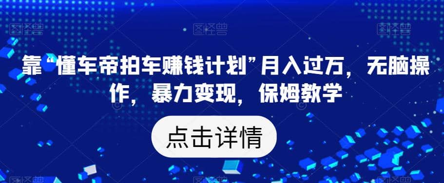 靠“懂车帝拍车赚钱计划”月入过万，无脑操作，暴力变现，保姆教学【揭秘】_网创掘金