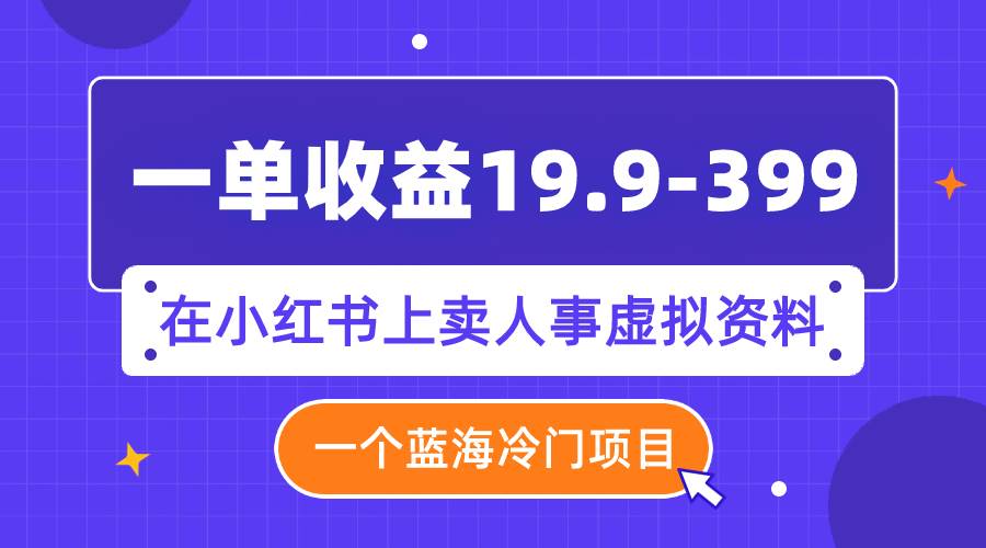 一单收益19.9-399，一个蓝海冷门项目，在小红书上卖人事虚拟资料_网创掘金