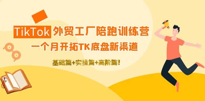 TikTok外贸工厂陪跑训练营：一个月开拓TK底盘新渠道 基础+实操+高阶篇_网创掘金