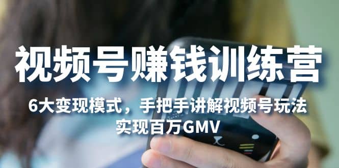 视频号赚钱训练营：6大变现模式，对平台的各项功能详细讲解，实现百万GMV_网创掘金