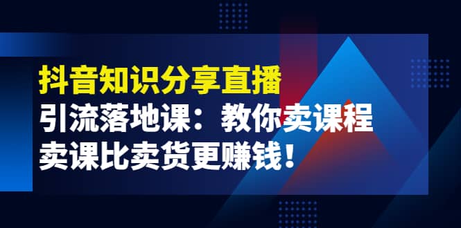 《抖音知识分享直播》引流落地课：教你卖课程，卖课比卖货更赚钱_网创掘金