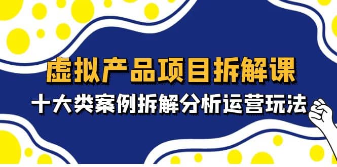 虚拟产品项目拆解课，十大类案例拆解分析运营玩法（11节课）_网创掘金