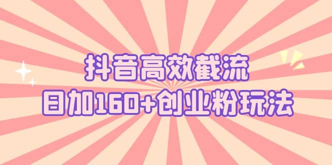 抖音高效截流日加160+创业粉玩法：详细操作实战演示！_网创掘金