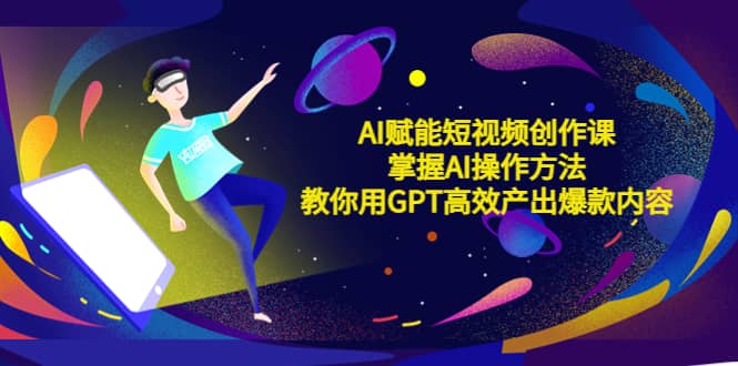 AI赋能短视频创作课，掌握AI操作方法，教你用AI高效产出爆款内容_网创掘金