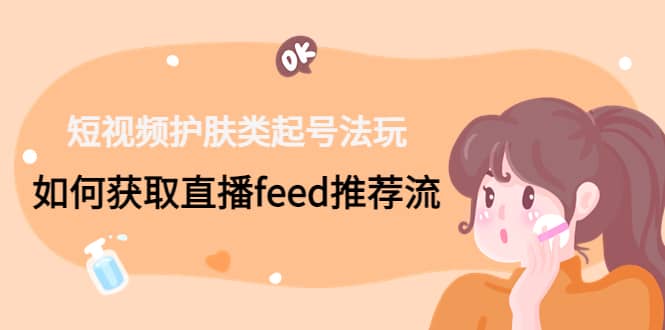 短视频护肤类起号玩法：如何获取直播feed推荐流_网创掘金