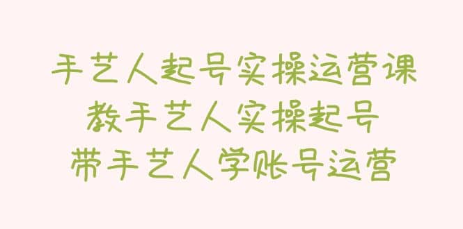 手艺人起号实操运营课，教手艺人实操起号，带手艺人学账号运营_网创掘金