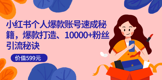 小红书个人爆款账号速成秘籍，爆款打造、10000+粉丝引流秘诀（价值599）_网创掘金
