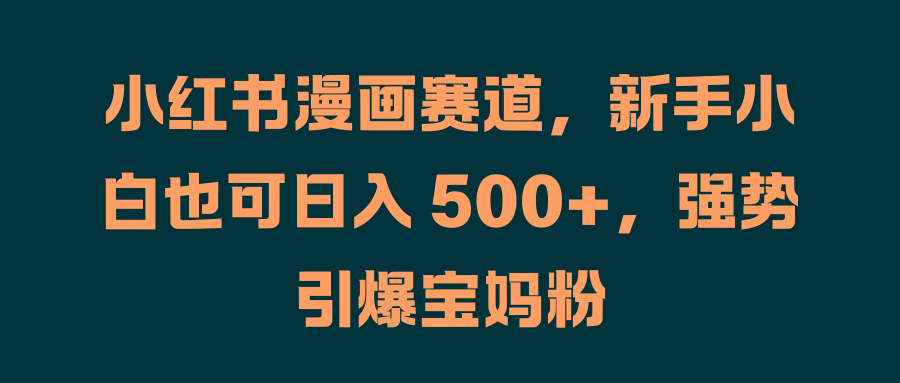 小红书漫画赛道，新手小白也可日入 500+，强势引爆宝妈粉_网创掘金