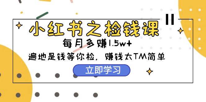 小红书之检钱课：从0开始实测每月多赚1.5w起步，赚钱真的太简单了（98节）_网创掘金