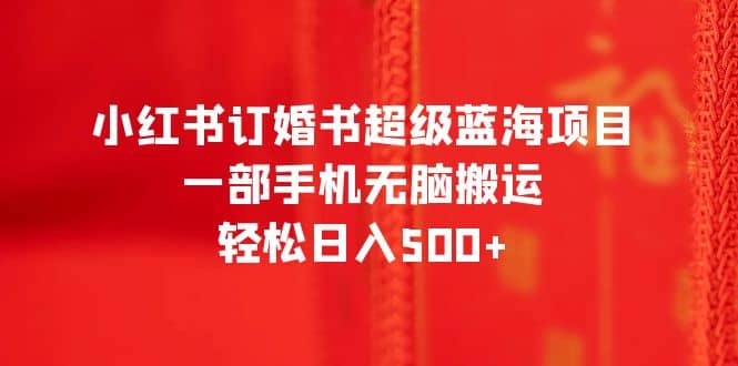 小红书订婚书超级蓝海项目，一部手机无脑搬运，轻松日入500+_网创掘金