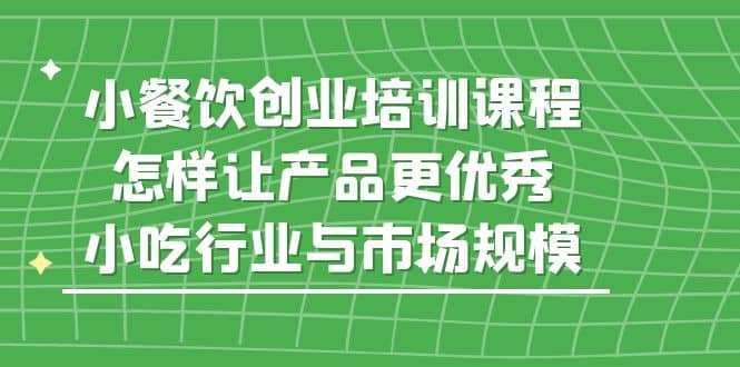 小餐饮创业培训课程，怎样让产品更优秀，小吃行业与市场规模_网创掘金