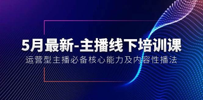 5月最新-主播线下培训课【40期】：运营型主播必备核心能力及内容性播法_网创掘金