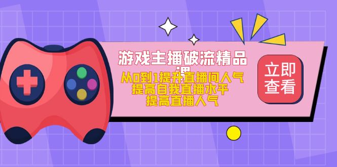 游戏主播破流精品课，从0到1提升直播间人气 提高自我直播水平 提高直播人气_网创掘金