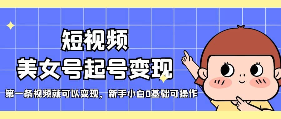 短视频美女号起号变现，第一条视频就可以变现，新手小白0基础可操作_网创掘金