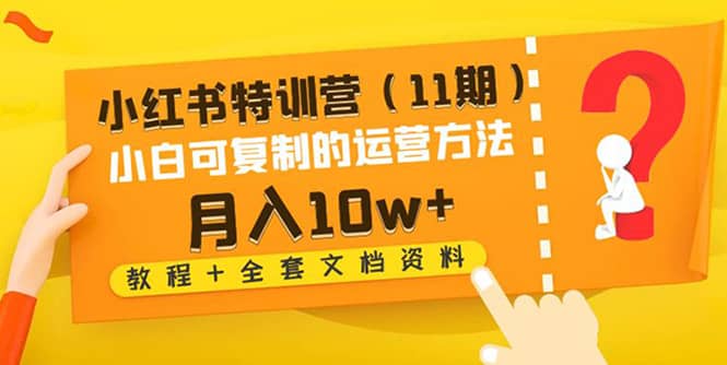 小红书特训营（11期）小白可复制的运营方法（教程+全套文档资料)_网创掘金