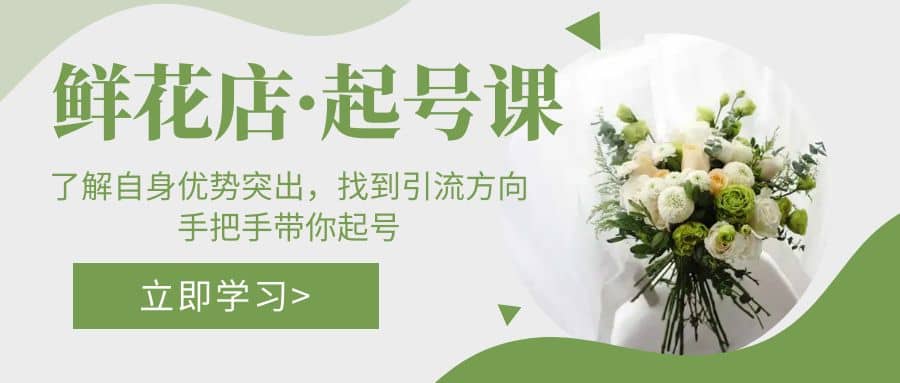 鲜花店·起号课：了解自身优势突出，找到引流方向，手把手带你起号_网创掘金