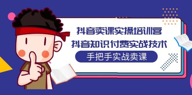 抖音卖课实操培训营：抖音知识付费实战技术，手把手实战课_网创掘金