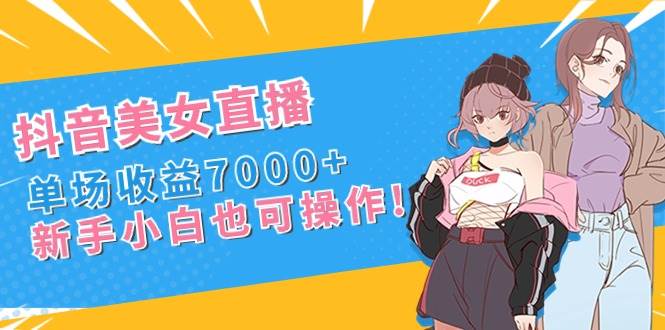 抖音美女直播，单场收益7000+,新手小白也可操作_网创掘金