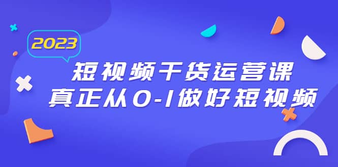 2023短视频干货·运营课，真正从0-1做好短视频（30节课）_网创掘金