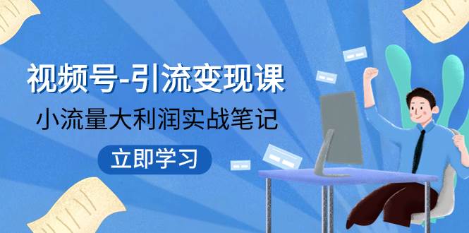视频号-引流变现课：小流量大利润实战笔记  冲破传统思维 重塑品牌格局!_网创掘金