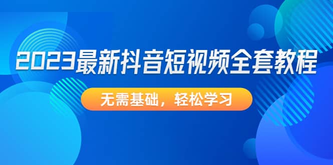2023最新抖音短视频全套教程，无需基础，轻松学习_网创掘金