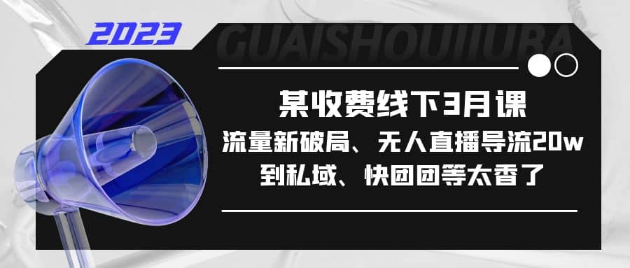 某收费线下3月课，流量新破局、无人直播导流20w到私域、快团团等太香了_网创掘金